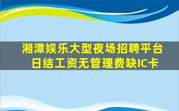 湘潭娱乐大型夜场招聘平台日结工资无管理费缺IC卡